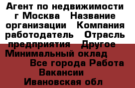 Агент по недвижимости г.Москва › Название организации ­ Компания-работодатель › Отрасль предприятия ­ Другое › Минимальный оклад ­ 100 000 - Все города Работа » Вакансии   . Ивановская обл.